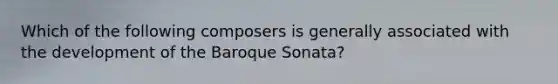 Which of the following composers is generally associated with the development of the Baroque Sonata?