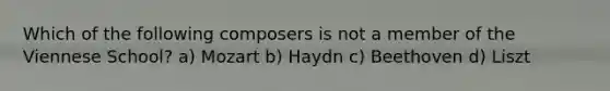 Which of the following composers is not a member of the Viennese School? a) Mozart b) Haydn c) Beethoven d) Liszt