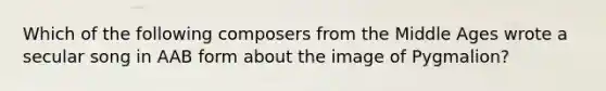 Which of the following composers from the Middle Ages wrote a secular song in AAB form about the image of Pygmalion?