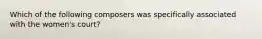 Which of the following composers was specifically associated with the women's court?