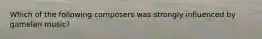 Which of the following composers was strongly influenced by gamelan music?
