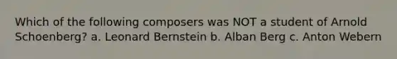 Which of the following composers was NOT a student of Arnold Schoenberg? a. Leonard Bernstein b. Alban Berg c. Anton Webern