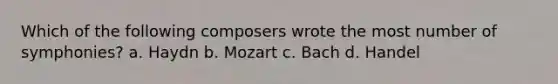 Which of the following composers wrote the most number of symphonies? a. Haydn b. Mozart c. Bach d. Handel