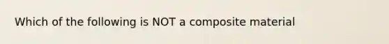 Which of the following is NOT a composite material