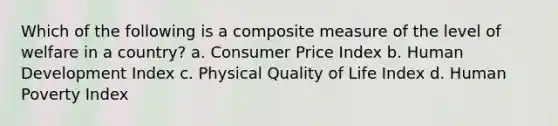 Which of the following is a composite measure of the level of welfare in a country? a. Consumer Price Index b. Human Development Index c. Physical Quality of Life Index d. Human Poverty Index