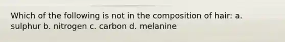 Which of the following is not in the composition of hair: a. sulphur b. nitrogen c. carbon d. melanine