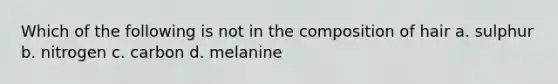 Which of the following is not in the composition of hair a. sulphur b. nitrogen c. carbon d. melanine