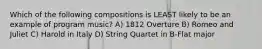 Which of the following compositions is LEAST likely to be an example of program music? A) 1812 Overture B) Romeo and Juliet C) Harold in Italy D) String Quartet in B-Flat major