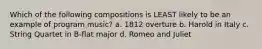 Which of the following compositions is LEAST likely to be an example of program music? a. 1812 overture b. Harold in Italy c. String Quartet in B-flat major d. Romeo and Juliet