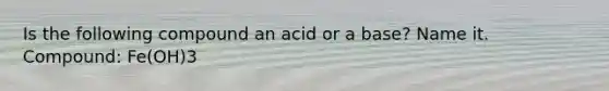 Is the following compound an acid or a base? Name it. Compound: Fe(OH)3