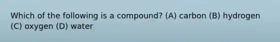 Which of the following is a compound? (A) carbon (B) hydrogen (C) oxygen (D) water