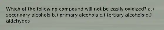 Which of the following compound will not be easily oxidized? a.) secondary alcohols b.) primary alcohols c.) tertiary alcohols d.) aldehydes