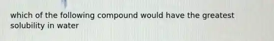 which of the following compound would have the greatest solubility in water