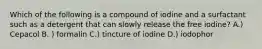 Which of the following is a compound of iodine and a surfactant such as a detergent that can slowly release the free iodine? A.) Cepacol B. ) formalin C.) tincture of iodine D.) iodophor