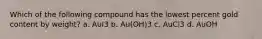 Which of the following compound has the lowest percent gold content by weight? a. AuI3 b. Au(OH)3 c. AuCl3 d. AuOH