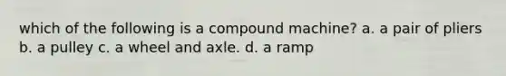 which of the following is a compound machine? a. a pair of pliers b. a pulley c. a wheel and axle. d. a ramp