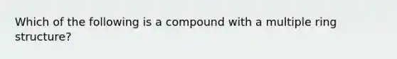 Which of the following is a compound with a multiple ring structure?