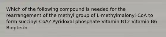 Which of the following compound is needed for the rearrangement of the methyl group of L-methylmalonyl-CoA to form succinyl-CoA? Pyridoxal phosphate Vitamin B12 Vitamin B6 Biopterin