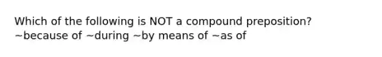 Which of the following is NOT a compound preposition? ~because of ~during ~by means of ~as of