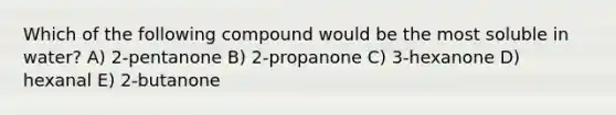 Which of the following compound would be the most soluble in water? A) 2-pentanone B) 2-propanone C) 3-hexanone D) hexanal E) 2-butanone