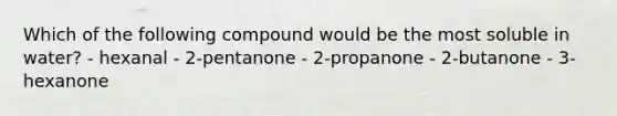 Which of the following compound would be the most soluble in water? - hexanal - 2-pentanone - 2-propanone - 2-butanone - 3-hexanone