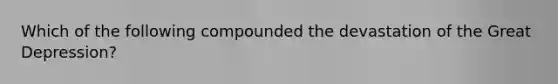 Which of the following compounded the devastation of the Great Depression?