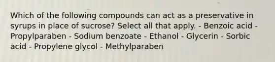 Which of the following compounds can act as a preservative in syrups in place of sucrose? Select all that apply. - Benzoic acid - Propylparaben - Sodium benzoate - Ethanol - Glycerin - Sorbic acid - Propylene glycol - Methylparaben