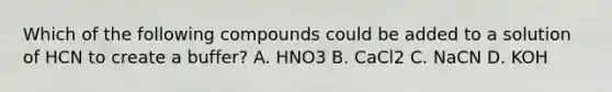 Which of the following compounds could be added to a solution of HCN to create a buffer? A. HNO3 B. CaCl2 C. NaCN D. KOH