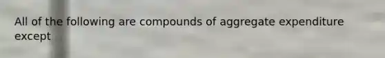 All of the following are compounds of aggregate expenditure except