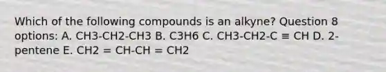 Which of the following compounds is an alkyne? Question 8 options: A. CH3-CH2-CH3 B. C3H6 C. CH3-CH2-C ≡ CH D. 2-pentene E. CH2 = CH-CH = CH2