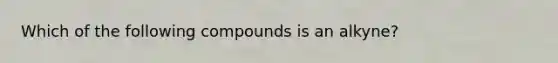 Which of the following compounds is an alkyne?