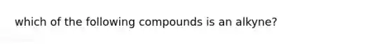 which of the following compounds is an alkyne?