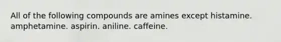 All of the following compounds are amines except histamine. amphetamine. aspirin. aniline. caffeine.