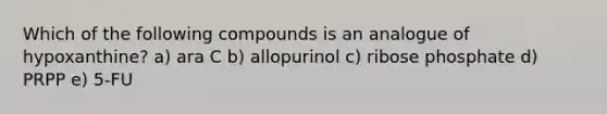 Which of the following compounds is an analogue of hypoxanthine? a) ara C b) allopurinol c) ribose phosphate d) PRPP e) 5-FU