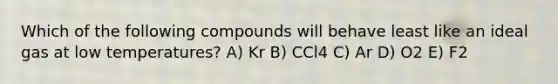 Which of the following compounds will behave least like an ideal gas at low temperatures? A) Kr B) CCl4 C) Ar D) O2 E) F2