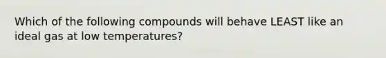 Which of the following compounds will behave LEAST like an ideal gas at low temperatures?