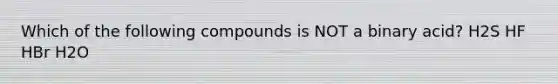 Which of the following compounds is NOT a binary acid? H2S HF HBr H2O