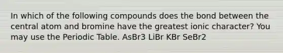 In which of the following compounds does the bond between the central atom and bromine have the greatest ionic character? You may use the Periodic Table. AsBr3 LiBr KBr SeBr2