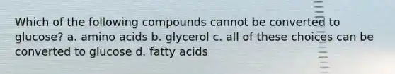 Which of the following compounds cannot be converted to glucose? a. amino acids b. glycerol c. all of these choices can be converted to glucose d. fatty acids