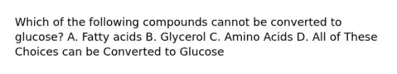 Which of the following compounds cannot be converted to glucose? A. Fatty acids B. Glycerol C. Amino Acids D. All of These Choices can be Converted to Glucose