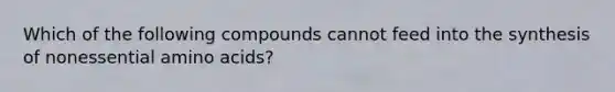 Which of the following compounds cannot feed into the synthesis of nonessential amino acids?