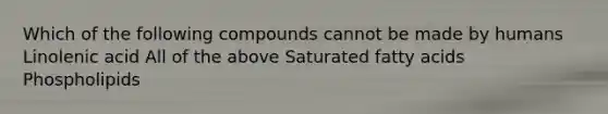 Which of the following compounds cannot be made by humans Linolenic acid All of the above Saturated fatty acids Phospholipids