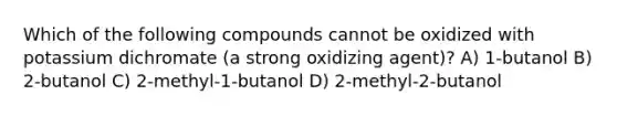 Which of the following compounds cannot be oxidized with potassium dichromate (a strong oxidizing agent)? A) 1-butanol B) 2-butanol C) 2-methyl-1-butanol D) 2-methyl-2-butanol