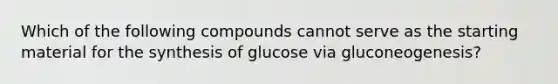 Which of the following compounds cannot serve as the starting material for the synthesis of glucose via gluconeogenesis?