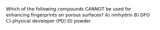 Which of the following compounds CANNOT be used for enhancing fingerprints on porous surfaces? A) ninhydrin B) DFO C) physical developer (PD) D) powder