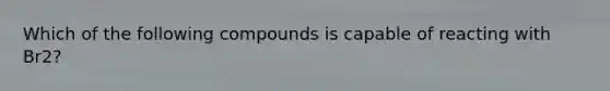 Which of the following compounds is capable of reacting with Br2?