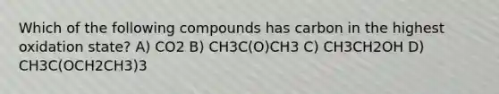 Which of the following compounds has carbon in the highest oxidation state? A) CO2 B) CH3C(O)CH3 C) CH3CH2OH D) CH3C(OCH2CH3)3