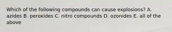 Which of the following compounds can cause explosions? A. azides B. peroxides C. nitro compounds D. ozonides E. all of the above