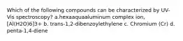 Which of the following compounds can be characterized by UV-Vis spectroscopy? a.hexaaquaaluminum complex ion, [Al(H2O)6]3+ b. trans-1,2-dibenzoylethylene c. Chromium (Cr) d. penta-1,4-diene