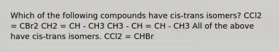 Which of the following compounds have cis-trans isomers? CCl2 = CBr2 CH2 = CH - CH3 CH3 - CH = CH - CH3 All of the above have cis-trans isomers. CCl2 = CHBr